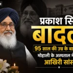 Parkash Singh Badal 95 साल की उम्र के बादल ने मोहाली के अस्पताल में ली आखिरी सांस