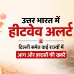 उत्तर भारत में हीटवेव अलर्ट, दिल्ली समेत कई राज्यों में आग और हादसों की खबरें