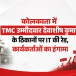 कोलकाता में TMC उम्मीदवार देवाशीष कुमार के ठिकानों पर IT की रेड, कार्यकर्ताओं का हंगामा
