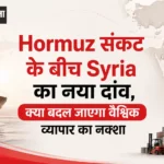 Hormuz संकट के बीच Syria का नया दांव, क्या बदल जाएगा वैश्विक व्यापार का नक्शा?