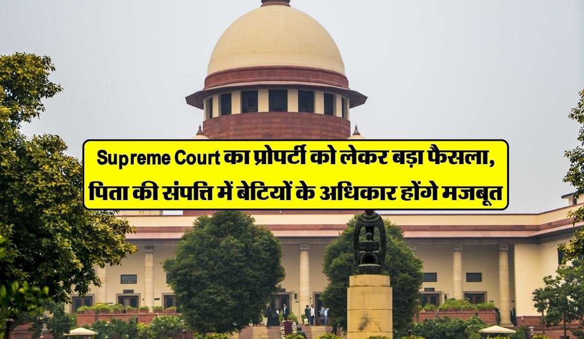 Supreme Court का प्रोपर्टी को लेकर बड़ा फैसला, पिता की संपत्ति में बेटियों के अधिकार होंगे मजबूत
