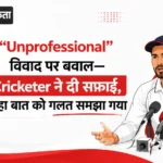 “Unprofessional” विवाद पर बवाल—Cricketer ने दी सफाई