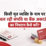 किसी मृत व्यक्ति के नाम पर चल रही संपत्ति या बैंक अकाउंट का निपटान कैसे करें?
