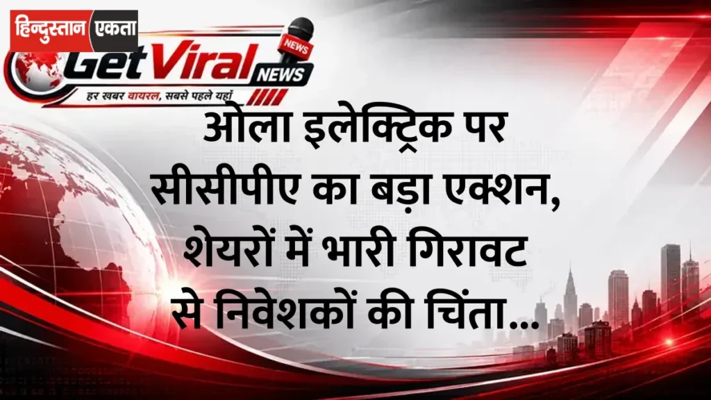 ओला इलेक्ट्रिक पर सीसीपीए का बड़ा एक्शन, शेयरों में भारी गिरावट से निवेशकों की चिंता बढ़ी